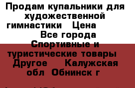Продам купальники для художественной гимнастики › Цена ­ 6 000 - Все города Спортивные и туристические товары » Другое   . Калужская обл.,Обнинск г.